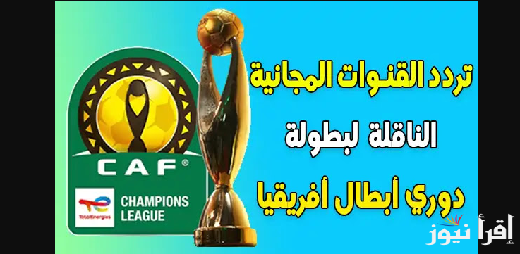القنوات المفتوحة الناقلة لدوري ابطال افريقيا لعام 2024/2024 بجودة عالية HD عبر مختلف الاقمار الصناعية وما هي طريقة تسجيل الأندية في البطولات الإفريقية؟