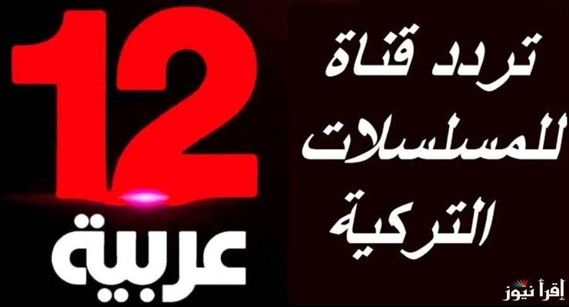 استقبل تردد قناة 12 عربية 2024 على القمر الصناعي نايل سات وعرب سات وكيفية ضبطها على أجهزة الاستقبال
