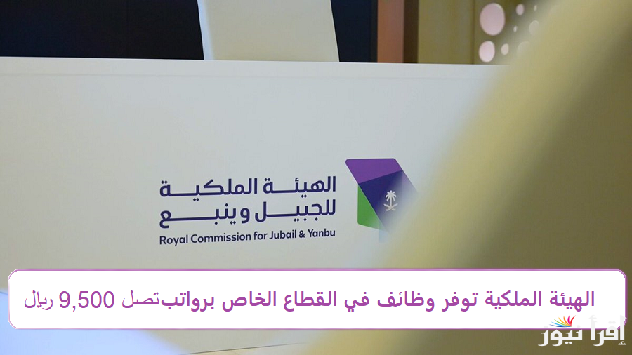 الحق الفرصة للعمل بالسعودية ..تقديم وظائف القطاع الخاص 2024 وظائف الهيئة الملكية براتب يصل 9,500 ريال والمؤهلات المطلوبة