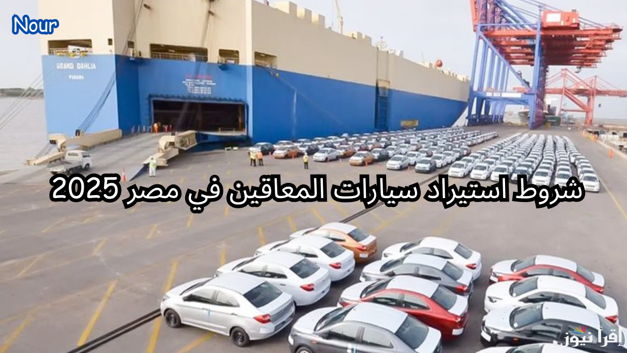 شروط استيراد سيارات المعاقين في مصر 2025 وعقوبة صارمة للمخالفين