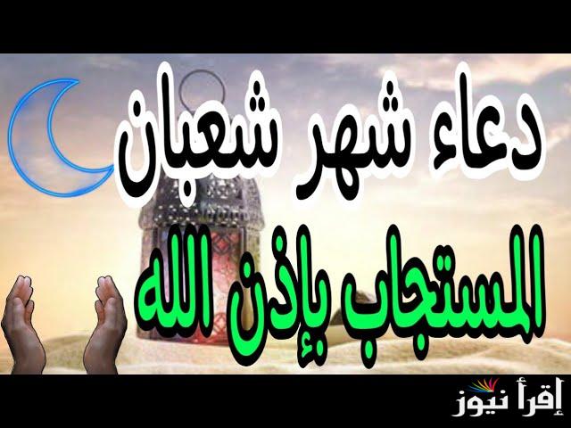 أدعية شهر شعبان 2025 مفاتيح الجنان “اللهم إنك عفو كريم تحب العفو فاعفوا عنا”