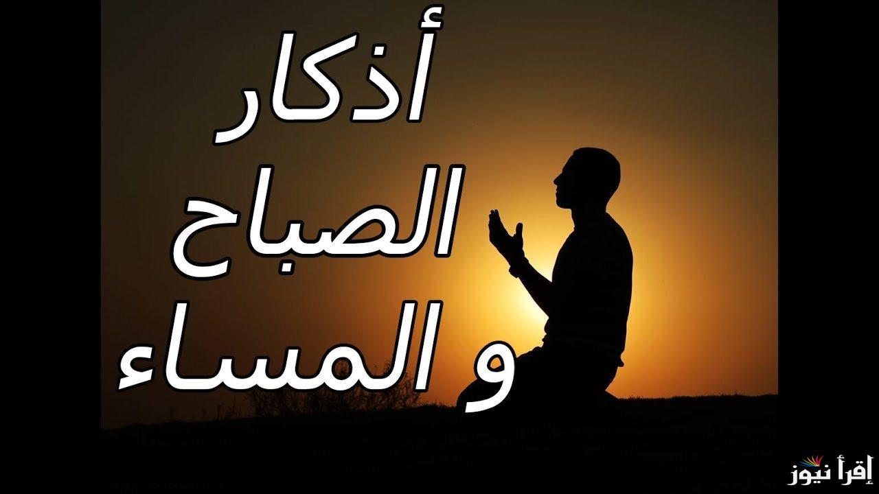 “فَاذْكُرُونِي أَذْكُرْكُمْ”.. اذكار الصباح والمساء مكتوبة وفضله في السنة والقرءان الكريم