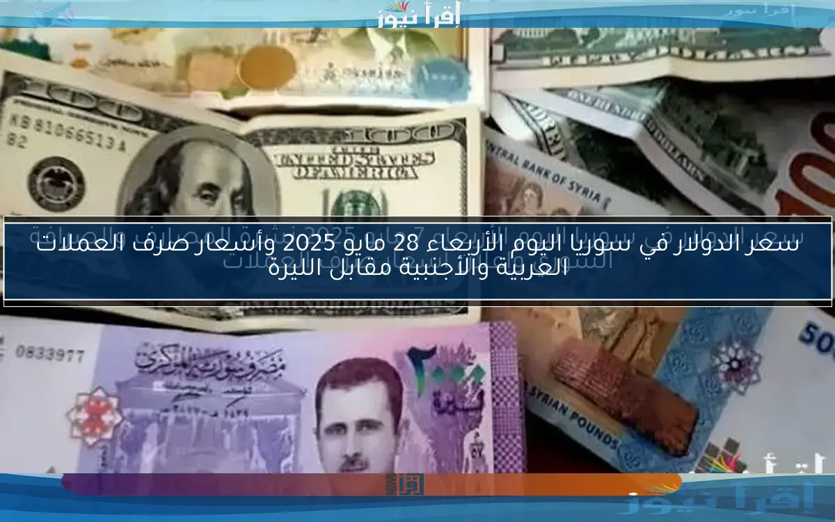 سعر الدولار في سوريا اليوم الأربعاء 28 مايو 2025 وأسعار صرف العملات العربية والأجنبية مقابل الليرة