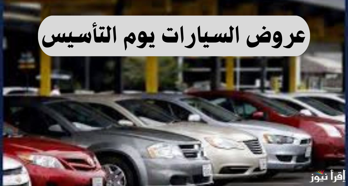 تقسيط وكاش.. افضل عروض يوم التأسيس على السيارات 2025 بخصم كبير يصل الى 22% ألحق اشتري
