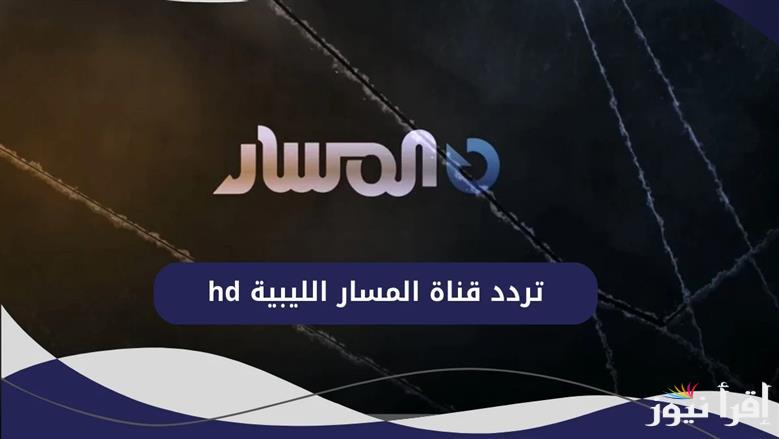 تردد قناة ليبيا المسار على النايل سات 2025 كيفية تنزيل قناة المسار الليبية على الريسيفر