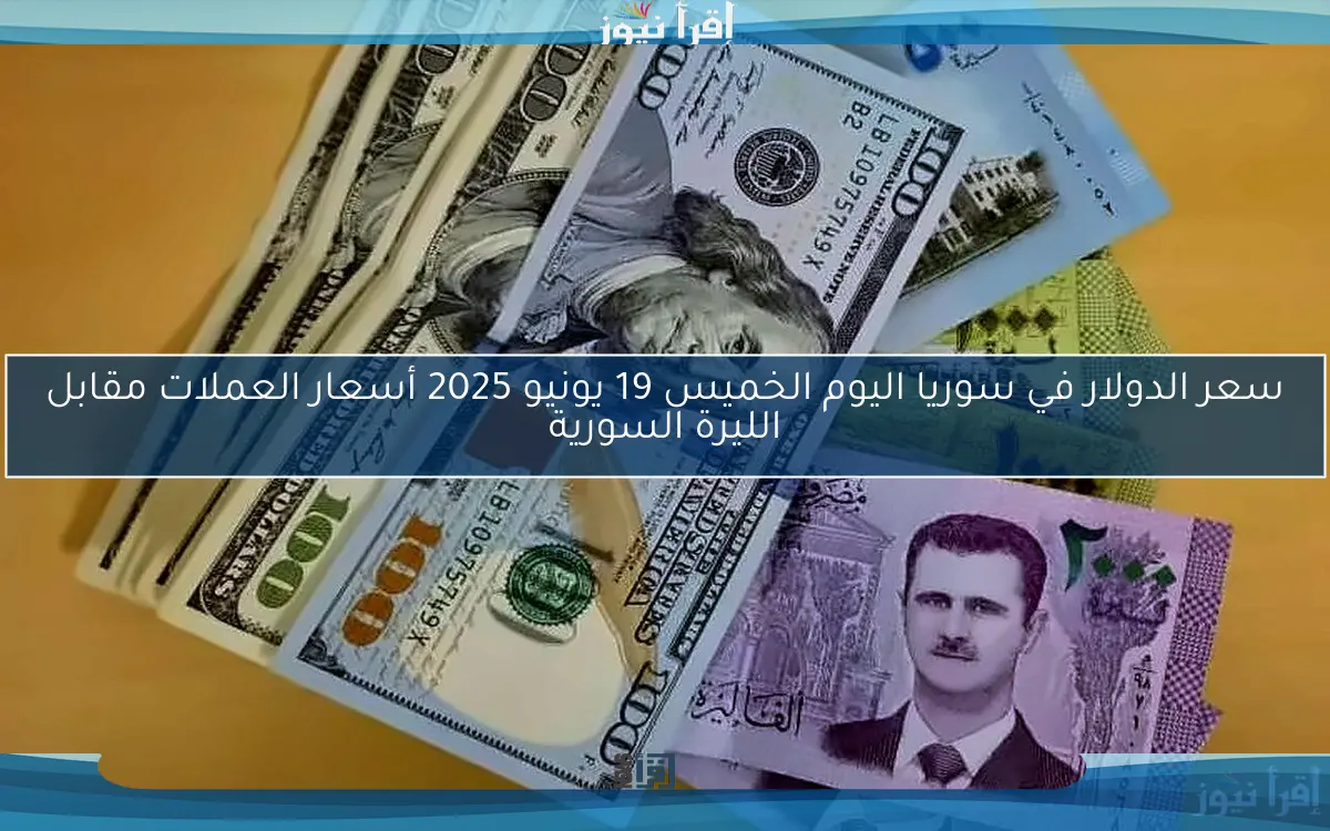 سعر الدولار في سوريا اليوم الخميس 19 يونيو 2025 أسعار العملات مقابل الليرة السورية