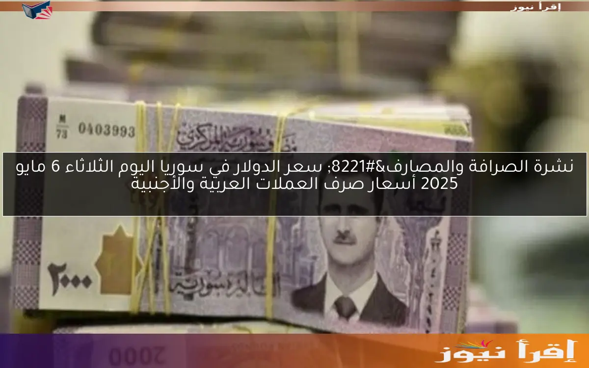 نشرة الصرافة والمصارف” سعر الدولار في سوريا اليوم الثلاثاء 6 مايو 2025 أسعار صرف العملات العربية والأجنبية