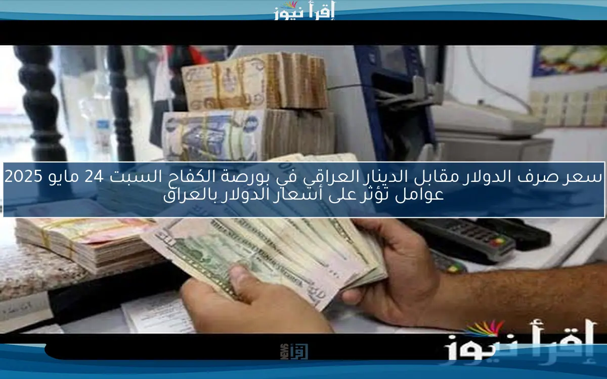 سعر صرف الدولار مقابل الدينار العراقي في بورصة الكفاح السبت 24 مايو 2025 عوامل تؤثر على أسعار الدولار بالعراق
