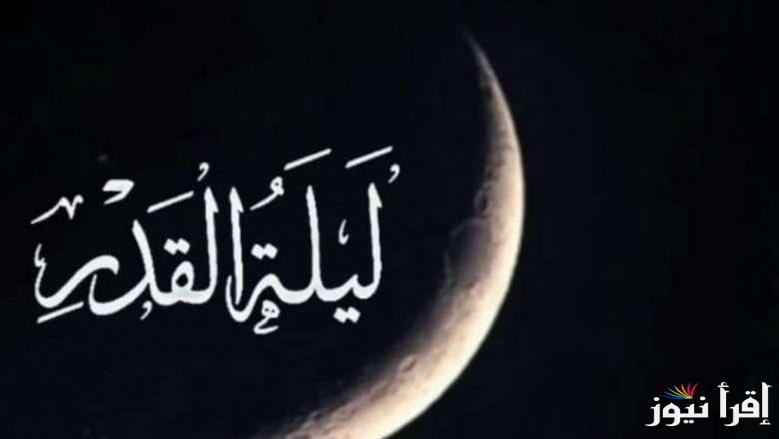 هل موعد ليلة القدر ثابت أم متغير؟.. وافضل الادعية في هذا اليوم المبارك