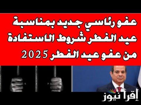 عفو عيد الفطر .. أسماء العفو الرئاسي 2025 بمناسبة عيد الفطر وأهم شروط الاستفادة من العفو