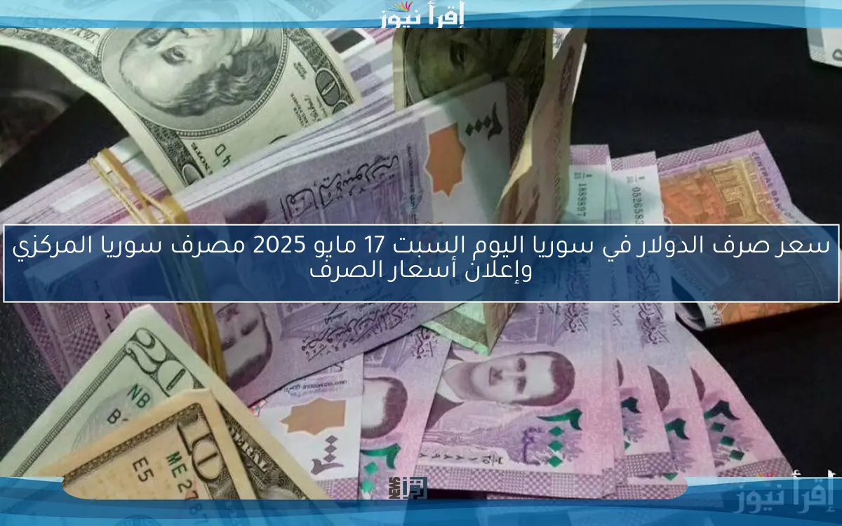 سعر صرف الدولار في سوريا اليوم السبت 17 مايو 2025 مصرف سوريا المركزي وإعلان أسعار الصرف