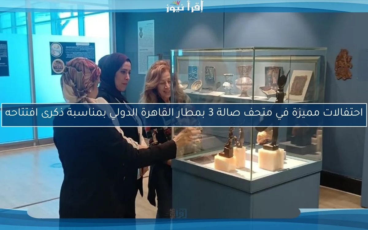 احتفالات مميزة في متحف صالة 3 بمطار القاهرة الدولي بمناسبة ذكرى افتتاحه