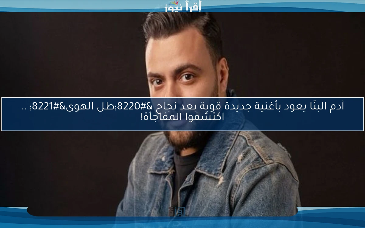 آدم البنّا يعود بأغنية جديدة قوية بعد نجاح “طل الهوى” .. اكتشفوا المفاجأة!
