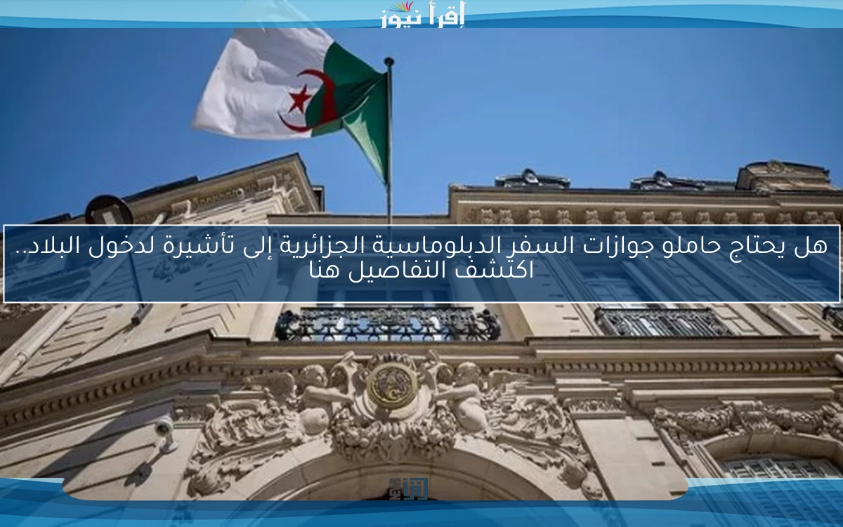 هل يحتاج حاملو جوازات السفر الدبلوماسية الجزائرية إلى تأشيرة لدخول البلاد.. اكتشف التفاصيل هنا