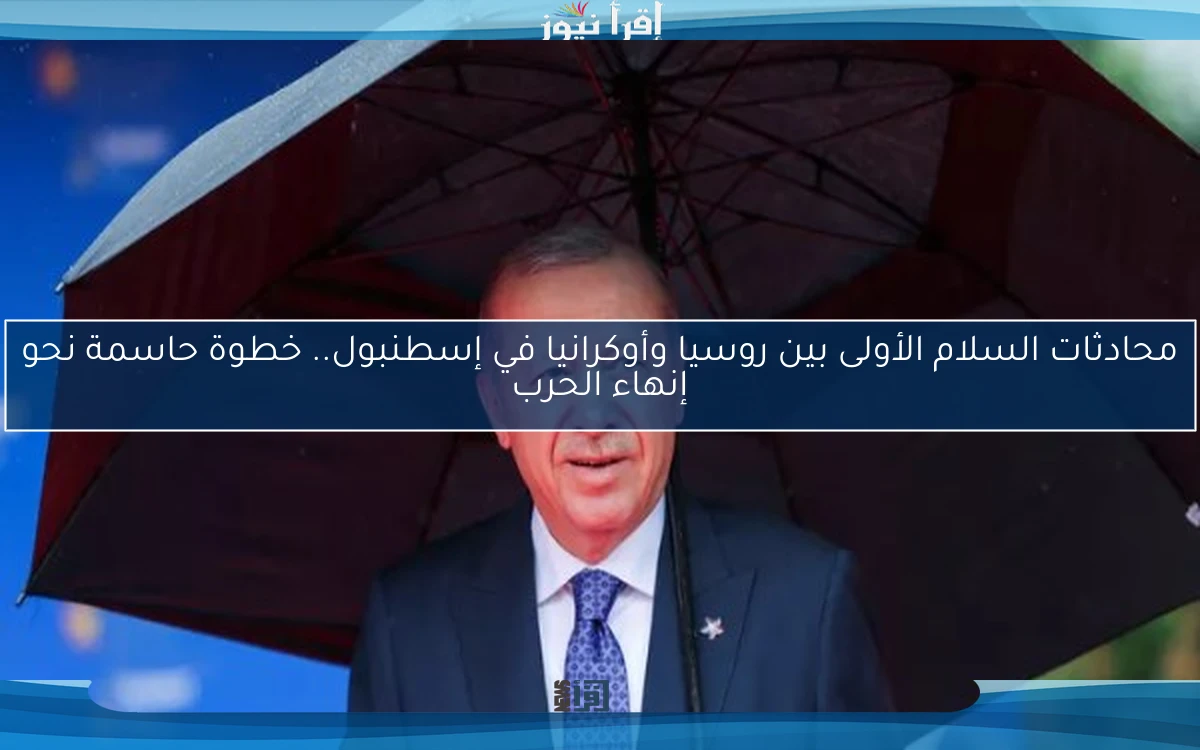 محادثات السلام الأولى بين روسيا وأوكرانيا في إسطنبول.. خطوة حاسمة نحو إنهاء الحرب