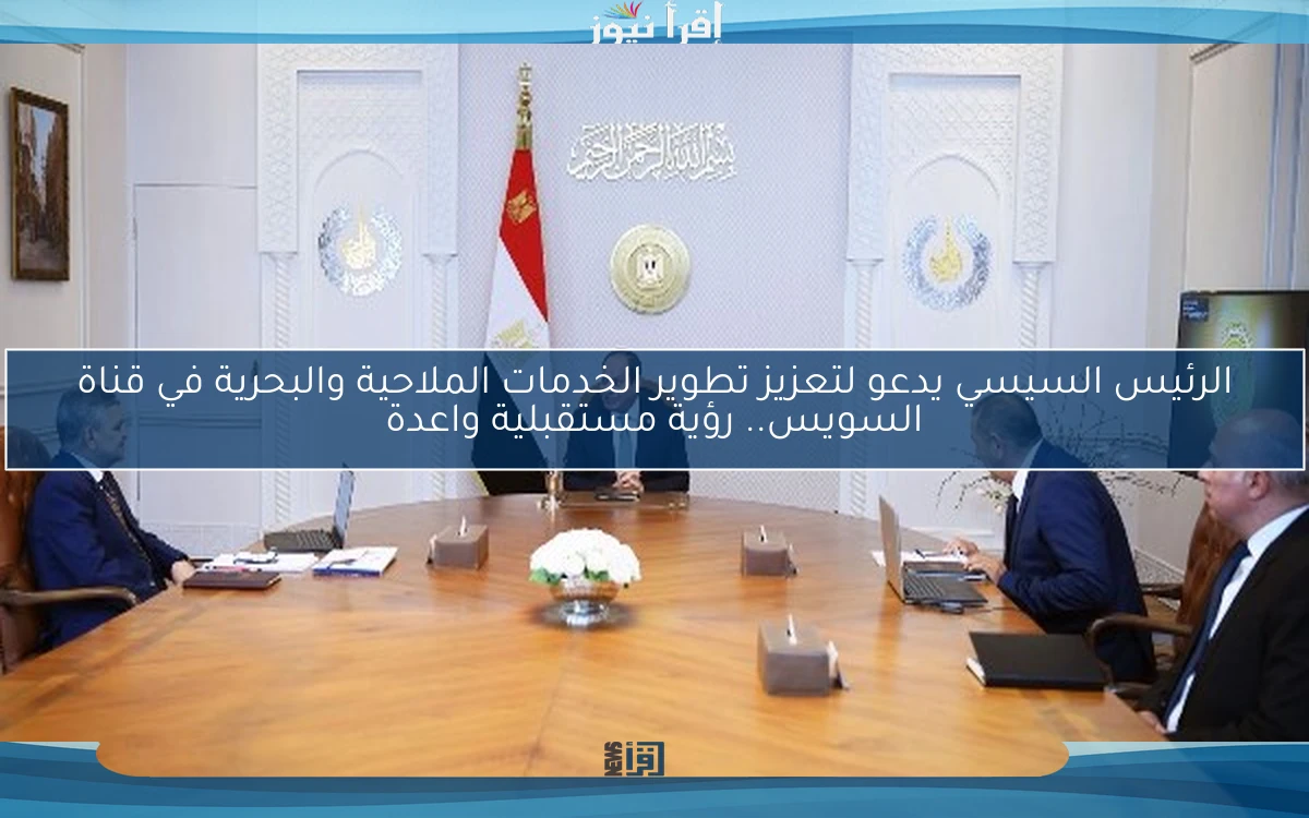 الرئيس السيسي يدعو لتعزيز تطوير الخدمات الملاحية والبحرية في قناة السويس.. رؤية مستقبلية واعدة