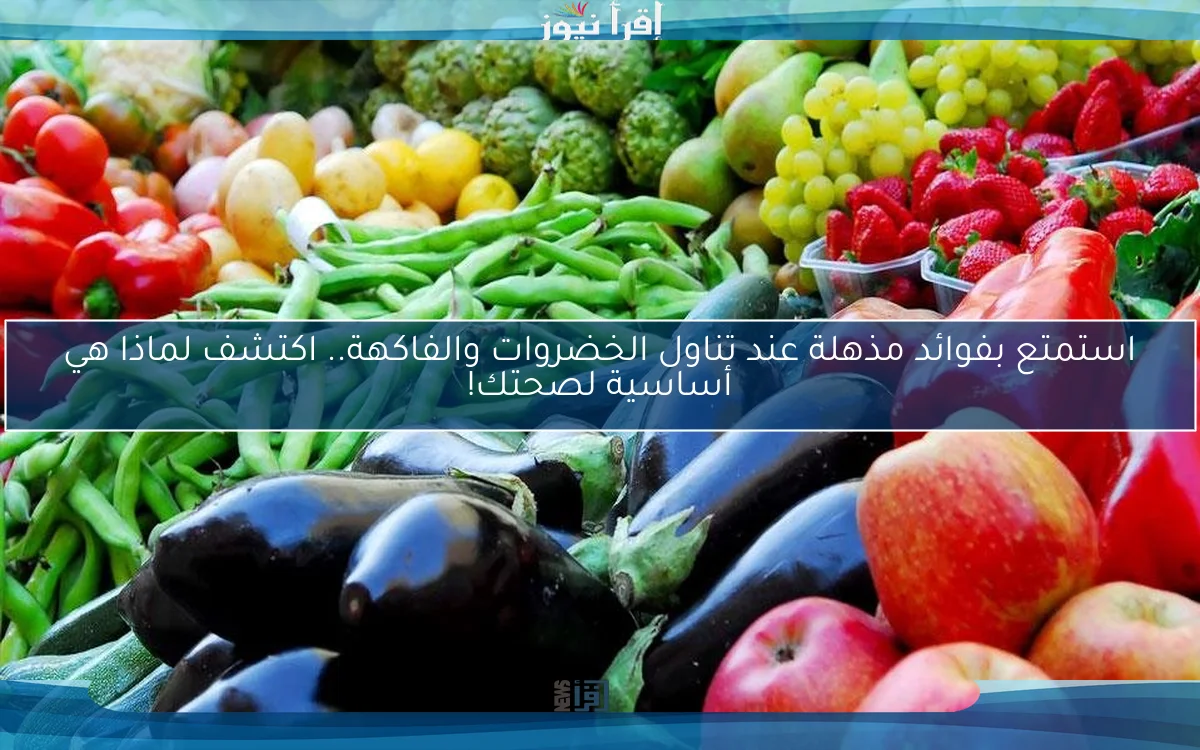 استمتع بفوائد مذهلة عند تناول الخضروات والفاكهة.. اكتشف لماذا هي أساسية لصحتك!
