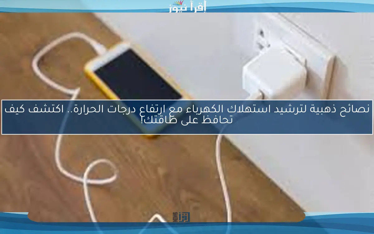 نصائح ذهبية لترشيد استهلاك الكهرباء مع ارتفاع درجات الحرارة.. اكتشف كيف تحافظ على طاقتك!