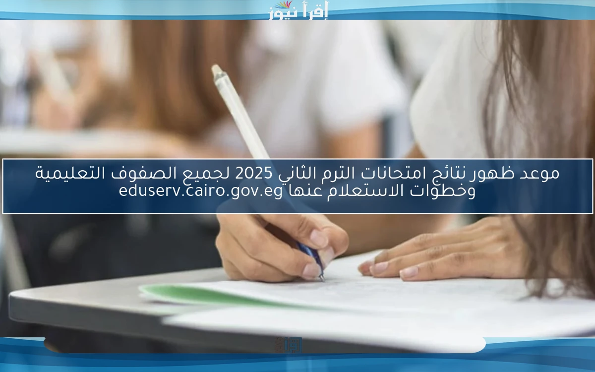 موعد ظهور نتائج امتحانات الترم الثاني 2025 لجميع الصفوف التعليمية وخطوات الاستعلام عنها eduserv.cairo.gov.eg