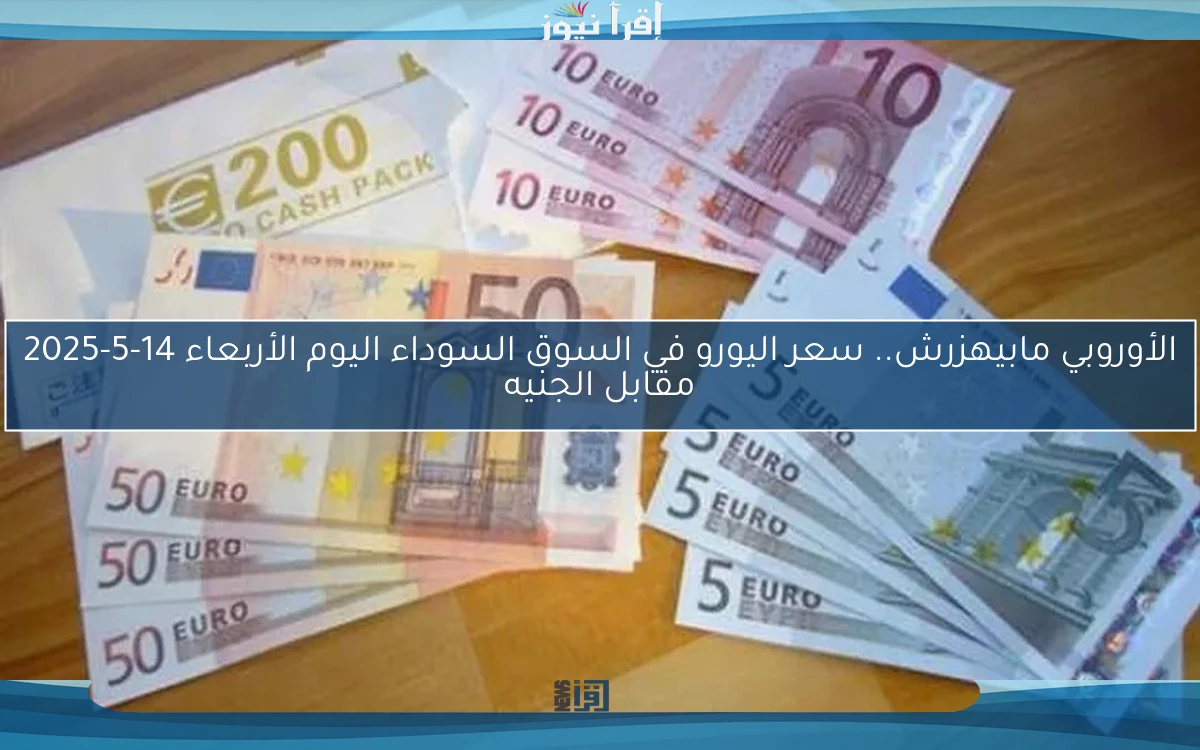 الأوروبي مابيهزرش.. سعر اليورو في السوق السوداء اليوم الأربعاء 14-5-2025 مقابل الجنيه