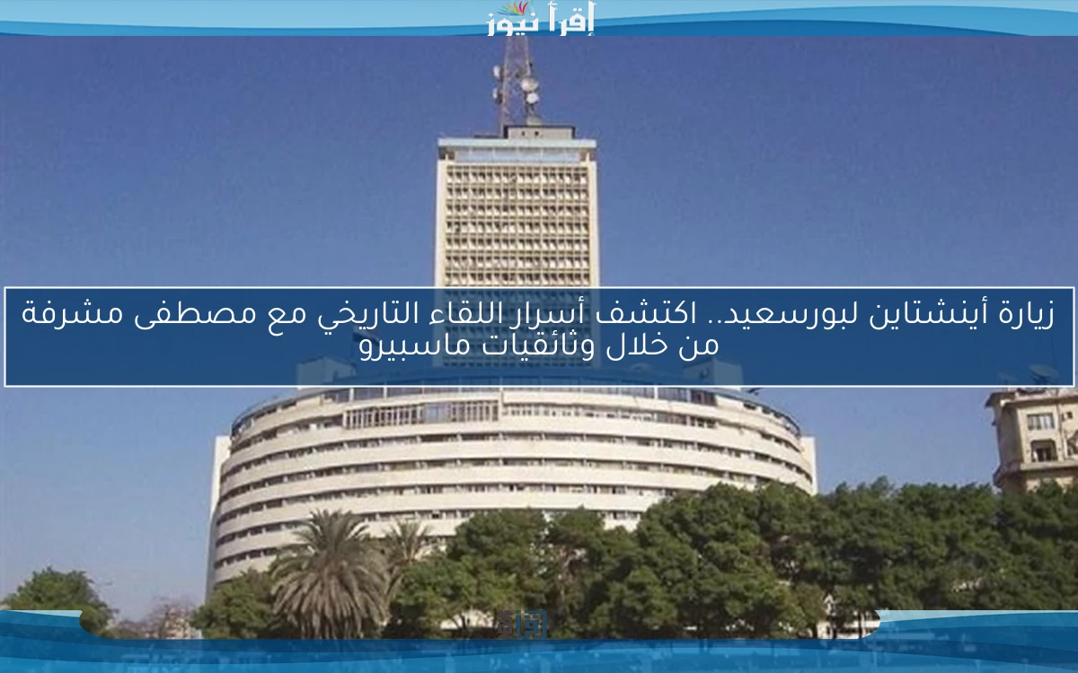 زيارة أينشتاين لبورسعيد.. اكتشف أسرار اللقاء التاريخي مع مصطفى مشرفة من خلال وثائقيات ماسبيرو