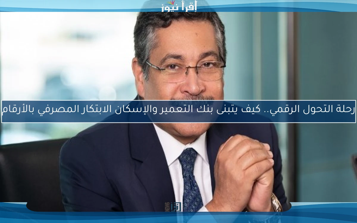 رحلة التحول الرقمي.. كيف يتبنى بنك التعمير والإسكان الابتكار المصرفي بالأرقام