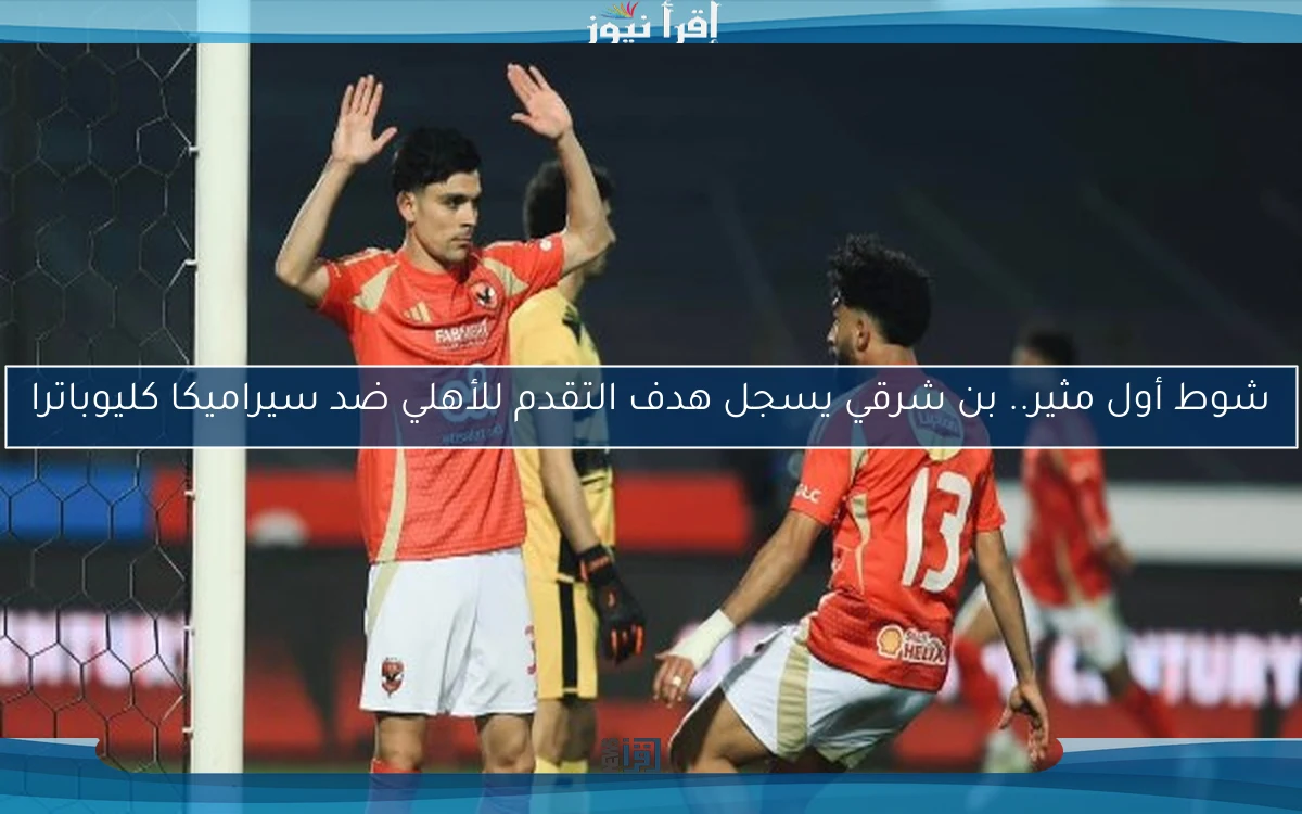 شوط أول مثير.. بن شرقي يسجل هدف التقدم للأهلي ضد سيراميكا كليوباترا