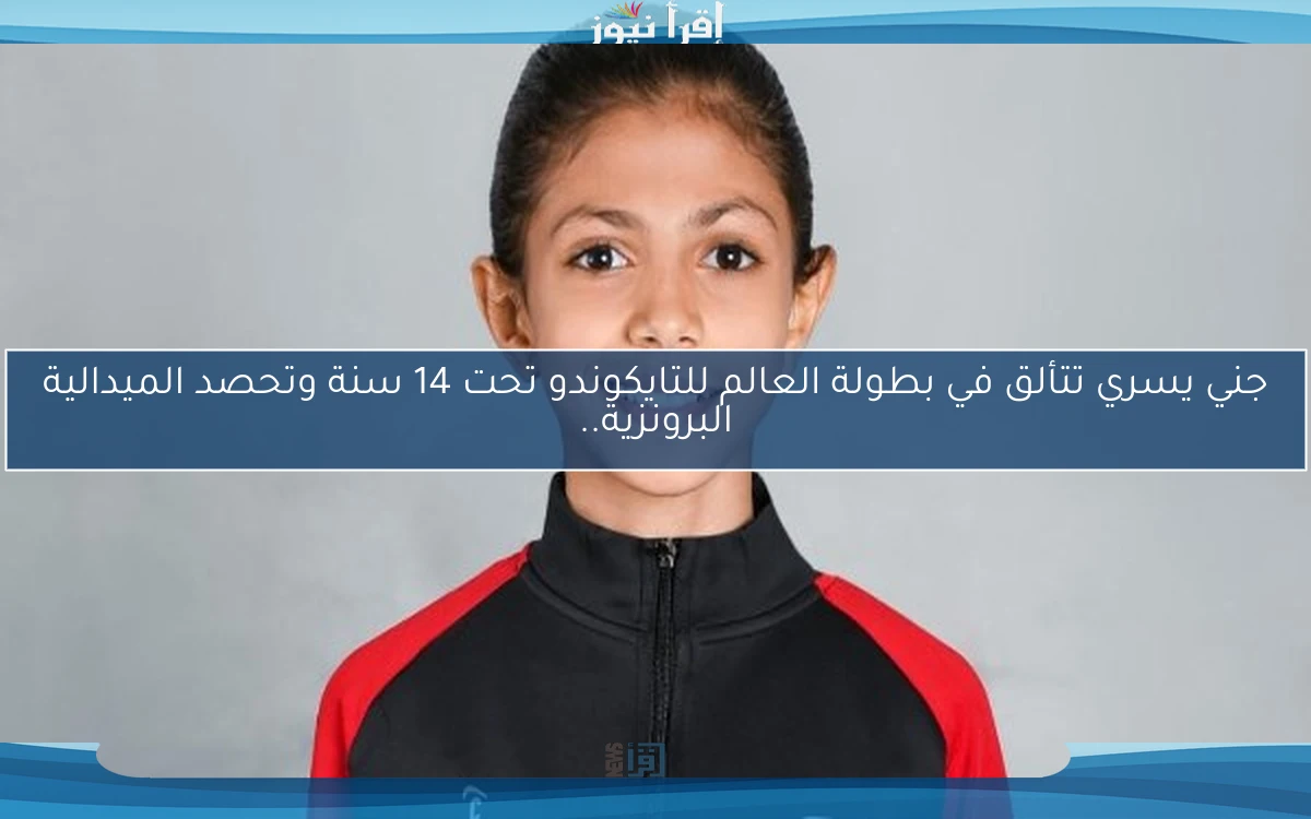 جني يسري تتألق في بطولة العالم للتايكوندو تحت 14 سنة وتحصد الميدالية البرونزية..