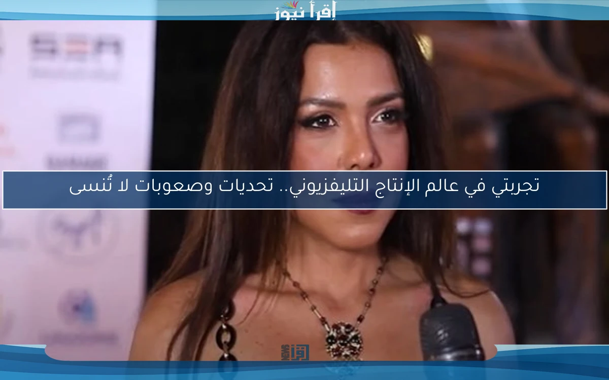 تجربتي في عالم الإنتاج التليفزيوني.. تحديات وصعوبات لا تُنسى