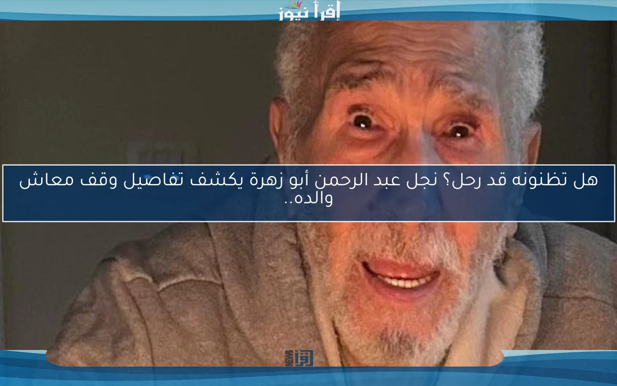 هل تظنونه قد رحل؟ نجل عبد الرحمن أبو زهرة يكشف تفاصيل وقف معاش والده..