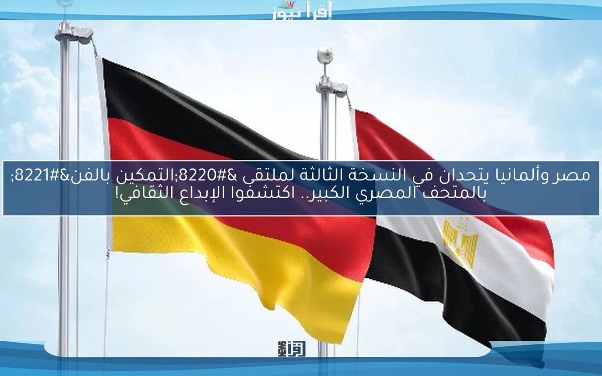 مصر وألمانيا يتحدان في النسخة الثالثة لملتقى “التمكين بالفن” بالمتحف المصري الكبير.. اكتشفوا الإبداع الثقافي!