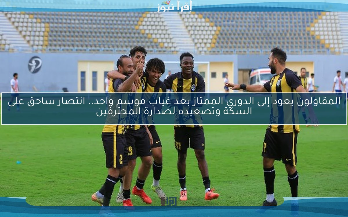 المقاولون يعود إلى الدوري الممتاز بعد غياب موسم واحد.. انتصار ساحق على السكة وتصعيده لصدارة المحترفين