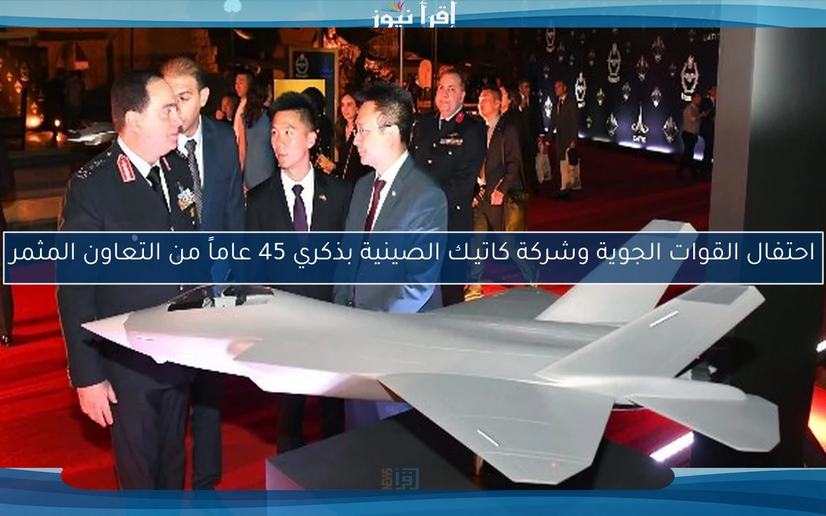 احتفال القوات الجوية وشركة كاتيـك الصينية بذكري 45 عاماً من التعاون المثمر