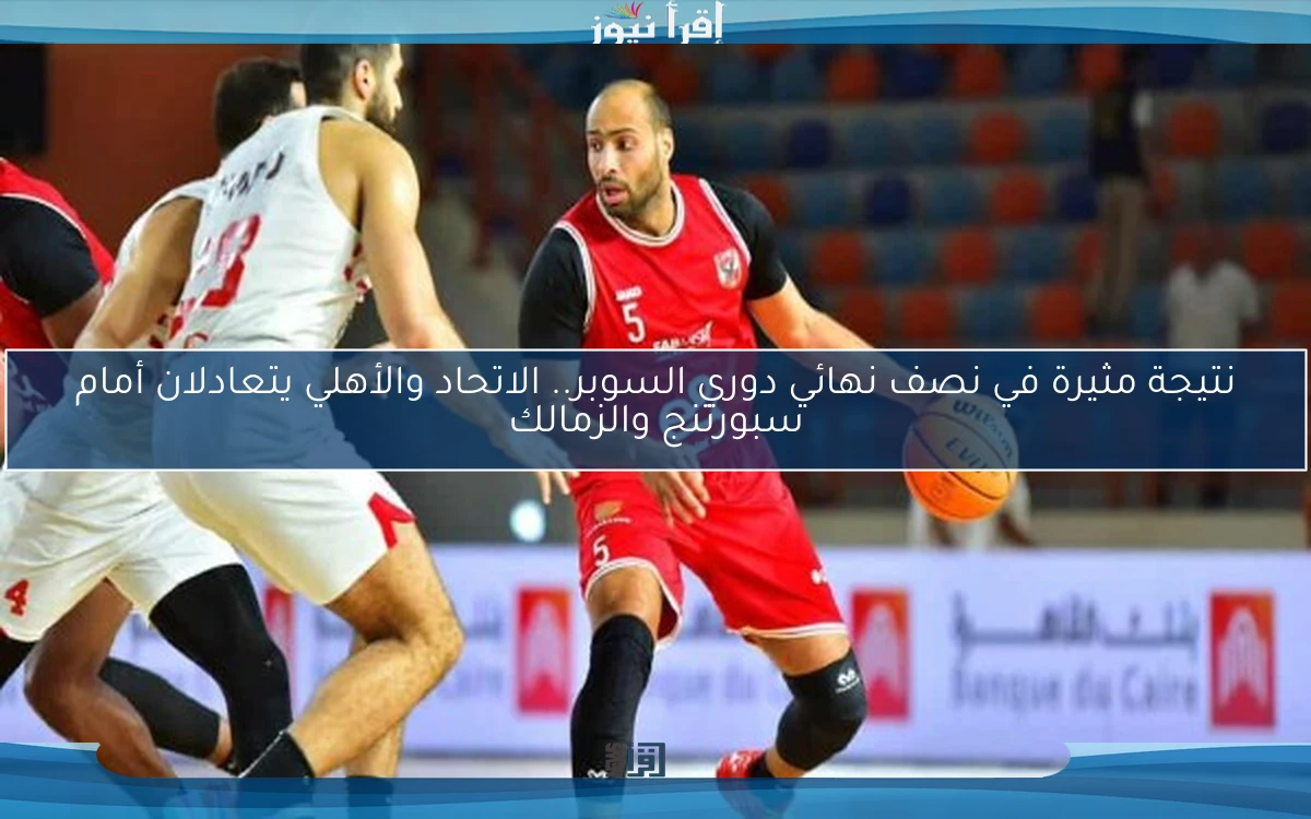 نتيجة مثيرة في نصف نهائي دوري السوبر.. الاتحاد والأهلي يتعادلان أمام سبورتنج والزمالك