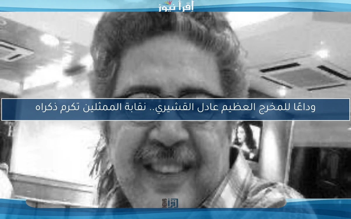 وداعًا للمخرج العظيم عادل القشيري.. نقابة الممثلين تكرم ذكراه