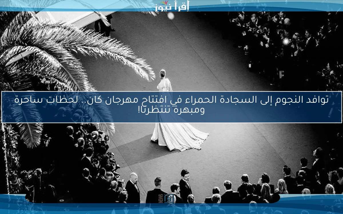 توافد النجوم إلى السجادة الحمراء في افتتاح مهرجان كان.. لحظات ساحرة ومبهرة تنتظرنا!