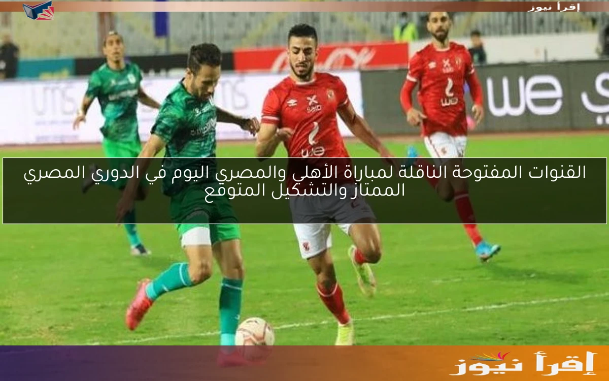 القنوات المفتوحة الناقلة لمباراة الأهلي والمصري اليوم في الدوري المصري الممتاز والتشكيل المتوقع