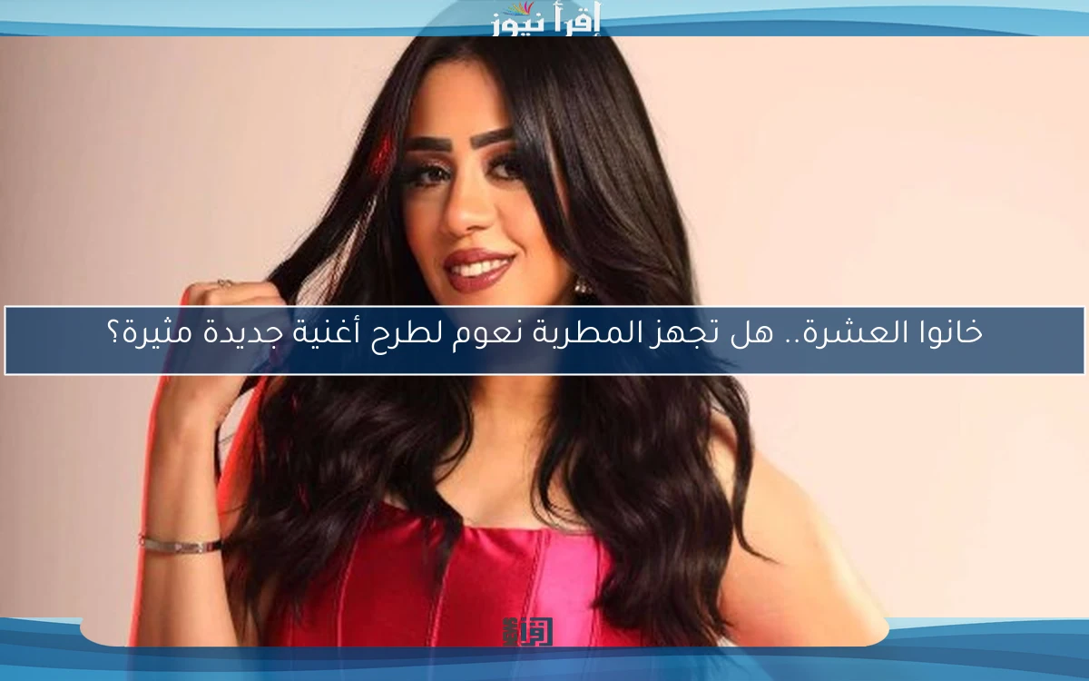خانوا العشرة.. هل تجهز المطربة نعوم لطرح أغنية جديدة مثيرة؟