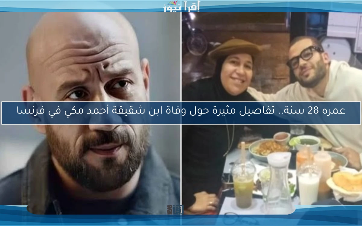 عمره 28 سنة.. تفاصيل مثيرة حول وفاة ابن شقيقة أحمد مكي في فرنسا
