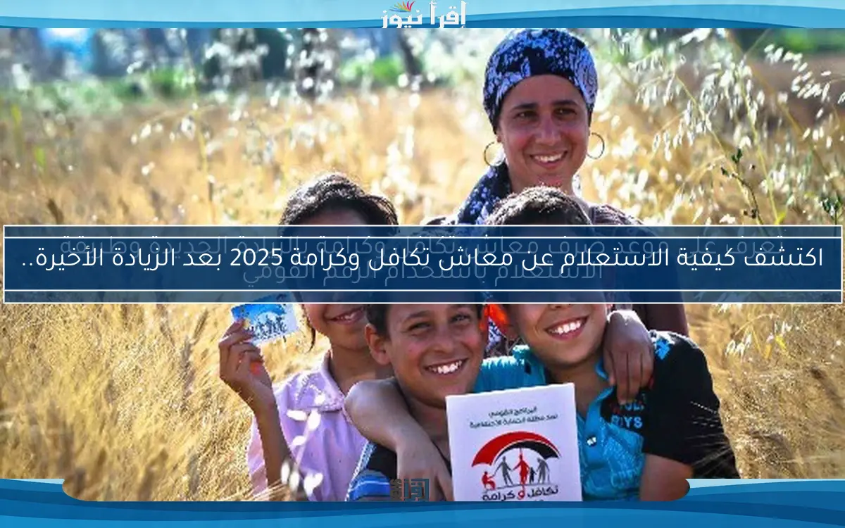 تعرف على موعد صرف معاش تكافل وكرامة بالزيادة الجديدة وطريقة الاستعلام باستخدام الرقم القومي
