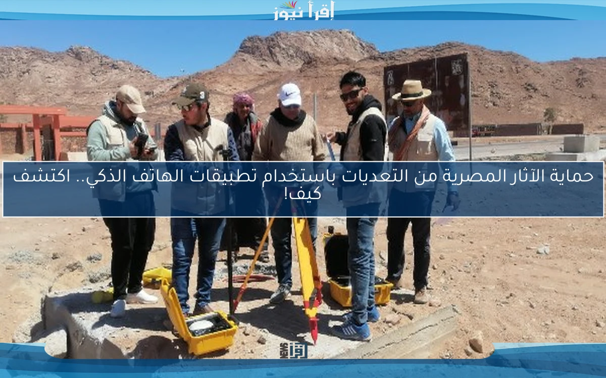 حماية الآثار المصرية من التعديات باستخدام تطبيقات الهاتف الذكي.. اكتشف كيف!