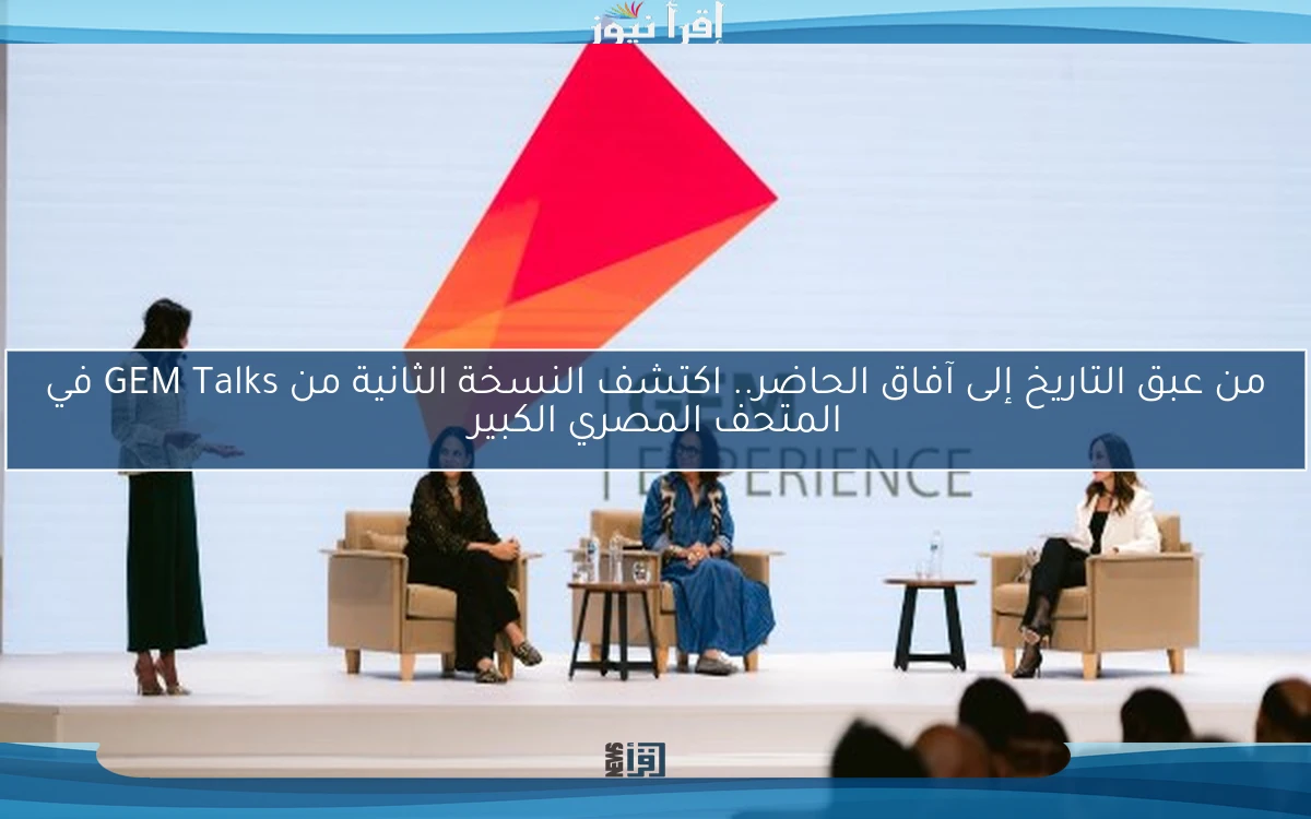 من عبق التاريخ إلى آفاق الحاضر.. اكتشف النسخة الثانية من GEM Talks في المتحف المصري الكبير