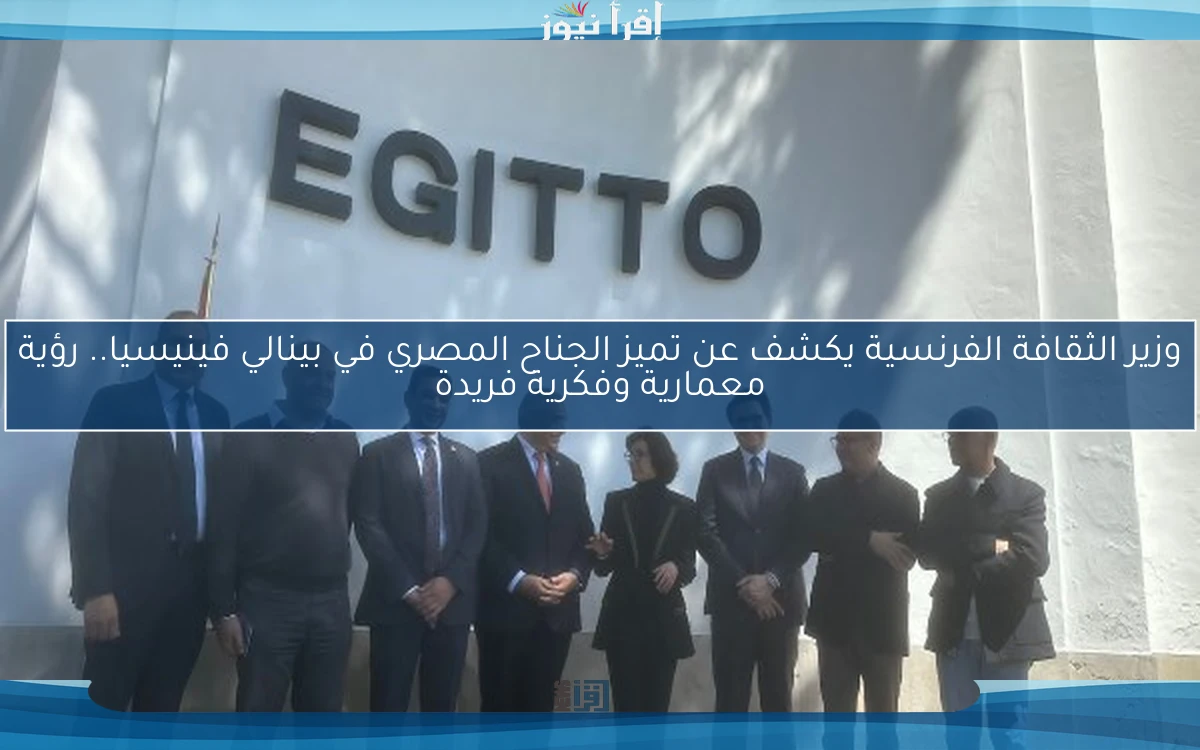وزير الثقافة الفرنسية يكشف عن تميز الجناح المصري في بينالي فينيسيا.. رؤية معمارية وفكرية فريدة