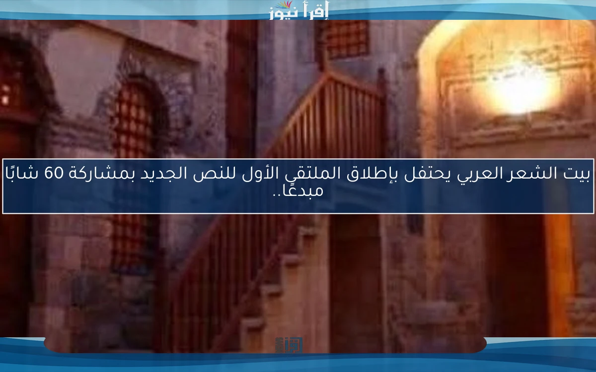 بيت الشعر العربي يحتفل بإطلاق الملتقى الأول للنص الجديد بمشاركة 60 شابًا مبدعًا..