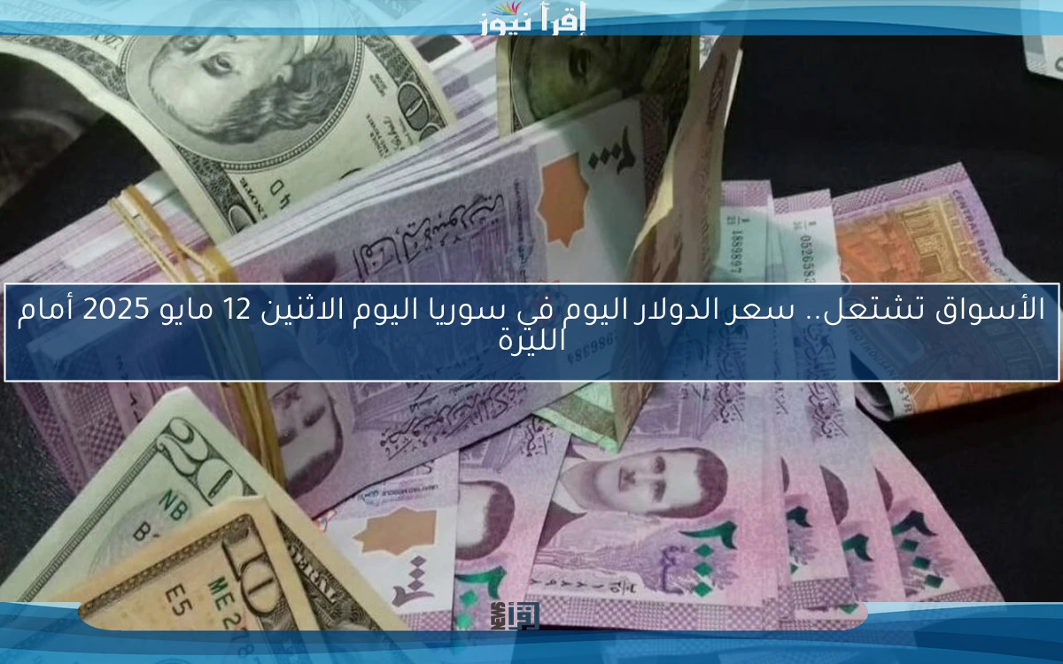 الأسواق تشتعل.. سعر الدولار اليوم في سوريا اليوم الاثنين 12 مايو 2025 أمام الليرة