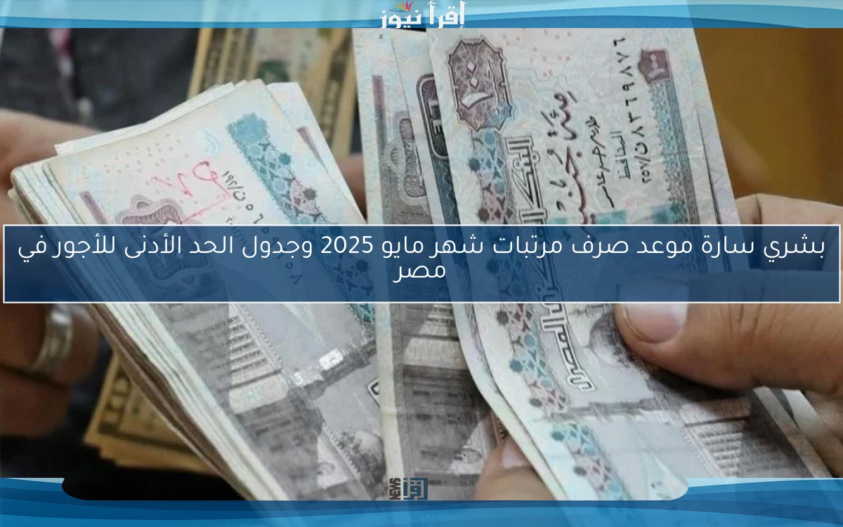 بشري سارة موعد صرف مرتبات شهر مايو 2025 وجدول الحد الأدنى للأجور في مصر
