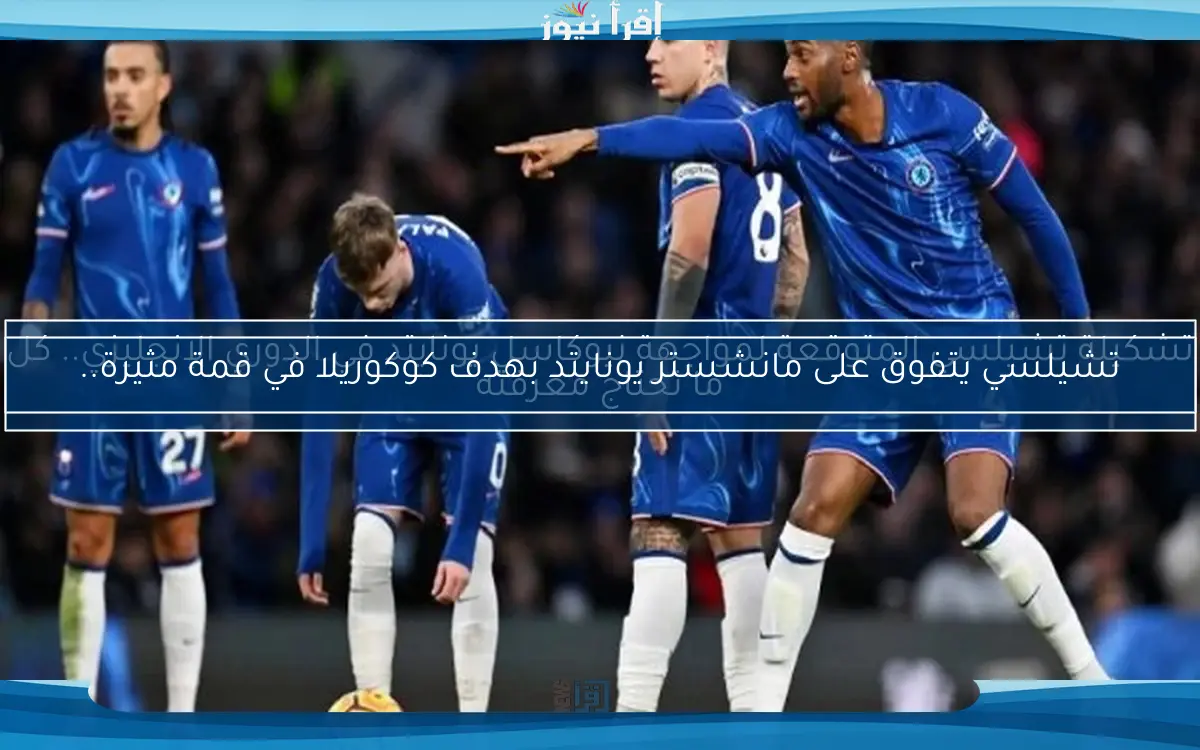تشكيلة تشيلسي المتوقعة لمواجهة نيوكاسل يونايتد في الدوري الإنجليزي.. كل ما تحتاج معرفته