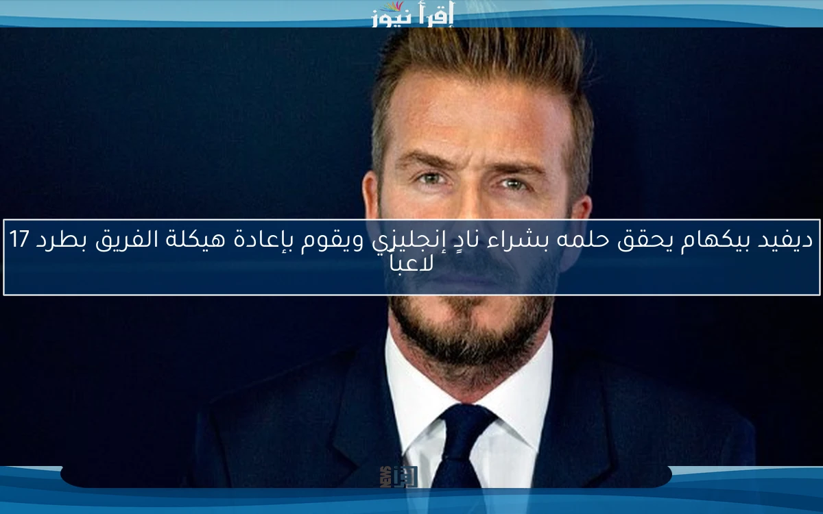 ديفيد بيكهام يحقق حلمه بشراء نادٍ إنجليزي ويقوم بإعادة هيكلة الفريق بطرد 17 لاعباً