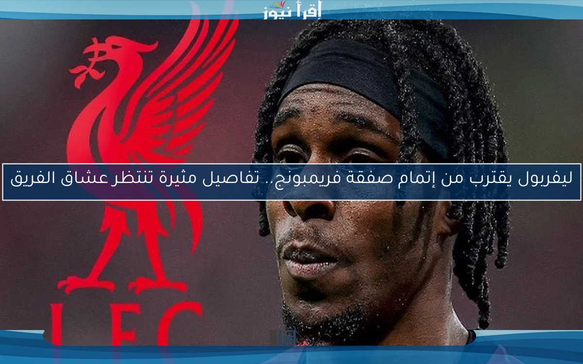 ليفربول يقترب من إتمام صفقة فريمبونج.. تفاصيل مثيرة تنتظر عشاق الفريق