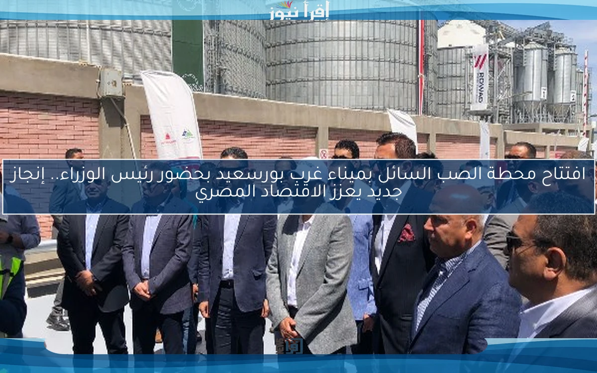 افتتاح محطة الصب السائل بميناء غرب بورسعيد بحضور رئيس الوزراء.. إنجاز جديد يعزز الاقتصاد المصري